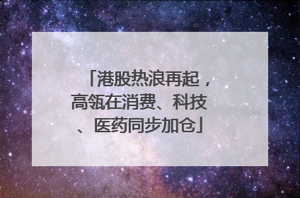 港股热浪再起，高瓴在消费、科技、医药同步加仓