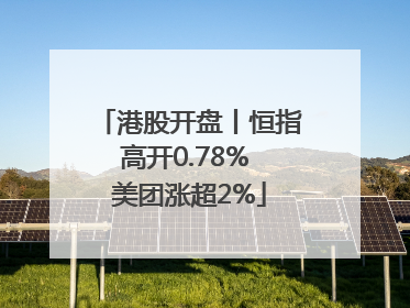 港股开盘丨恒指高开0.78% 美团涨超2%