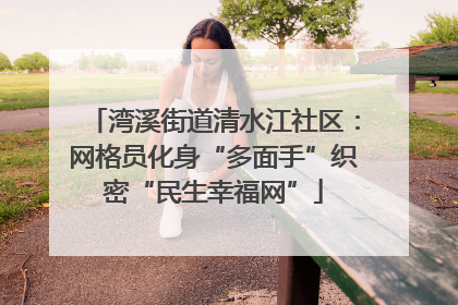 湾溪街道清水江社区：网格员化身“多面手”织密“民生幸福网”