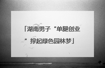 湖南男子“单腿创业”撑起绿色园林梦
