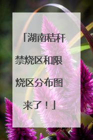 湖南秸秆禁烧区和限烧区分布图来了！