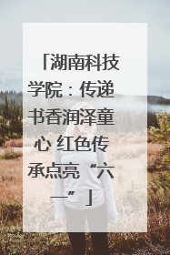 湖南科技学院：传递书香润泽童心 红色传承点亮“六一”