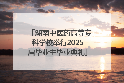 湖南中医药高等专科学校举行2025届毕业生毕业典礼