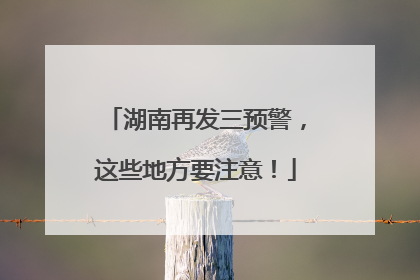 湖南再发三预警，这些地方要注意！