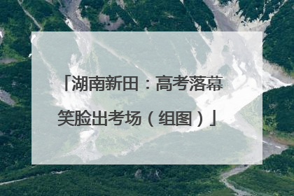 湖南新田：高考落幕 笑脸出考场（组图）