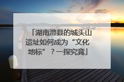 湖南澧县的城头山遗址如何成为“文化地标”？一探究竟