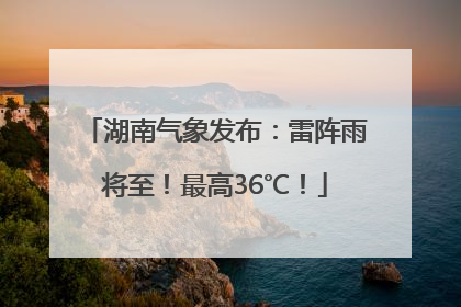 湖南气象发布：雷阵雨将至！最高36℃！