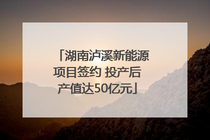 湖南泸溪新能源项目签约 投产后产值达50亿元
