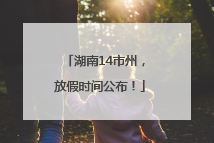 湖南14市州，放假时间公布！