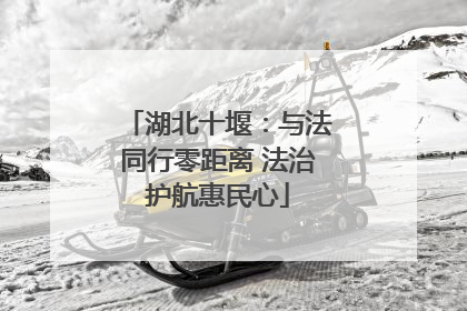 湖北十堰：与法同行零距离 法治护航惠民心