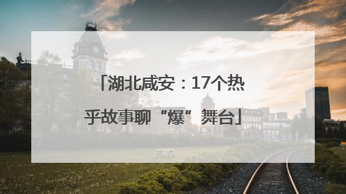 湖北咸安：17个热乎故事聊“爆”舞台