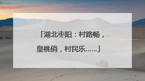 湖北枣阳：村路畅，皇桃俏，村民乐……