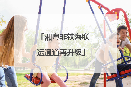 湘粤非铁海联运通道再升级