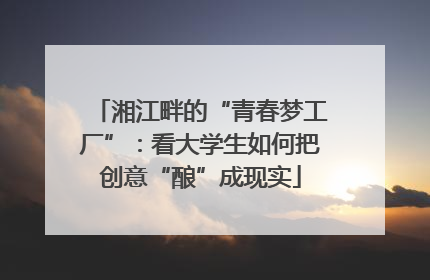 湘江畔的“青春梦工厂”：看大学生如何把创意“酿”成现实