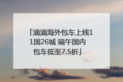 滴滴海外包车上线11国26城 端午国内包车低至7.5折