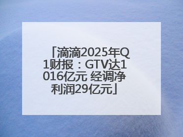 滴滴2025年Q1财报：GTV达1016亿元 经调净利润29亿元