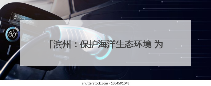 滨州：保护海洋生态环境 为子孙后代留下充满生机的海洋