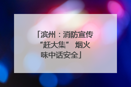 滨州：消防宣传“赶大集” 烟火味中话安全