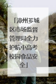 漳州芗城区市场监督管理局全力护航中高考校园食品安全