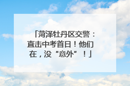 菏泽牡丹区交警：直击中考首日！他们在，没“意外”！