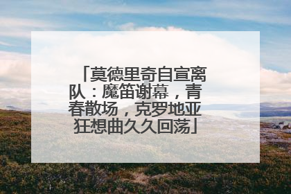 莫德里奇自宣离队：魔笛谢幕，青春散场，克罗地亚狂想曲久久回荡