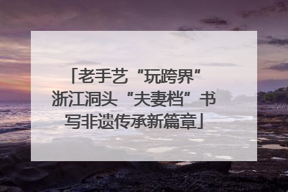 老手艺“玩跨界” 浙江洞头“夫妻档”书写非遗传承新篇章