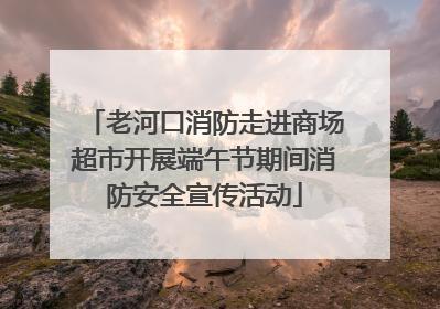 老河口消防走进商场超市开展端午节期间消防安全宣传活动