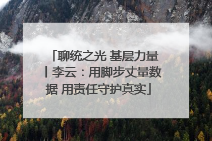 聊统之光 基层力量丨李云：用脚步丈量数据 用责任守护真实