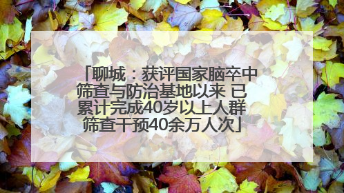 聊城：获评国家脑卒中筛查与防治基地以来 已累计完成40岁以上人群筛查干预40余万人次