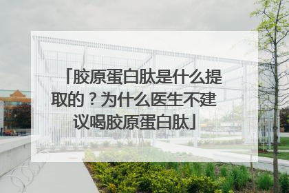 胶原蛋白肽是什么提取的？为什么医生不建议喝胶原蛋白肽