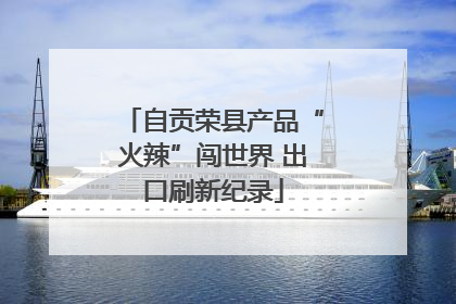 自贡荣县产品“火辣”闯世界 出口刷新纪录