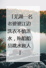 芜湖一名老婆婆江边洗衣不慎落水，拖船船员跳水救人