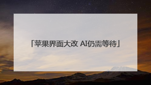 苹果界面大改 AI仍需等待