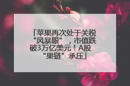 苹果再次处于关税“风暴眼”，市值跌破3万亿美元！A股“果链”承压