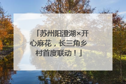 苏州阳澄湖×开心麻花，长三角乡村首度联动！