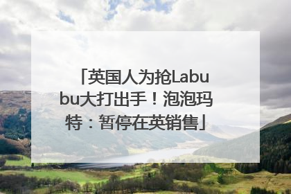 英国人为抢Labubu大打出手！泡泡玛特：暂停在英销售