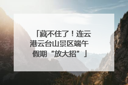 藏不住了！连云港云台山景区端午假期“放大招”