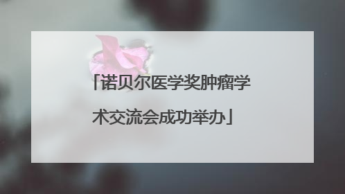 诺贝尔医学奖肿瘤学术交流会成功举办