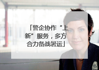 警企协作“上新”服务，多方合力备战暑运
