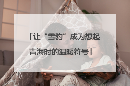 让“雪豹”成为想起青海时的温暖符号