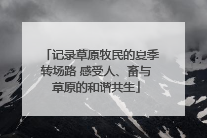 记录草原牧民的夏季转场路 感受人、畜与草原的和谐共生