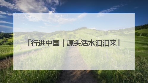 行进中国｜源头活水汩汩来