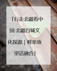 行走北疆看中国·北疆百城文化探源｜鲜卑故里话融合