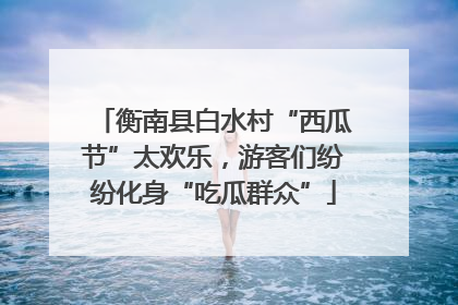 衡南县白水村“西瓜节”太欢乐，游客们纷纷化身“吃瓜群众”