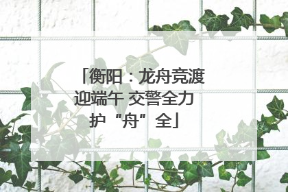 衡阳：龙舟竞渡迎端午 交警全力护“舟”全