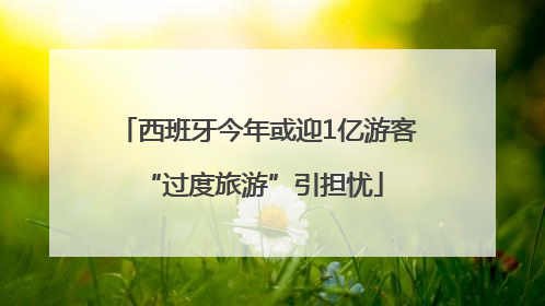 西班牙今年或迎1亿游客 “过度旅游”引担忧