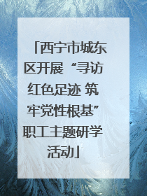 西宁市城东区开展“寻访红色足迹 筑牢党性根基”职工主题研学活动