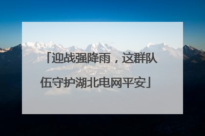 迎战强降雨，这群队伍守护湖北电网平安