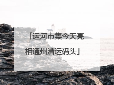 运河市集今天亮相通州漕运码头