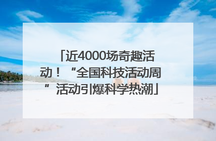 近4000场奇趣活动！“全国科技活动周”活动引爆科学热潮